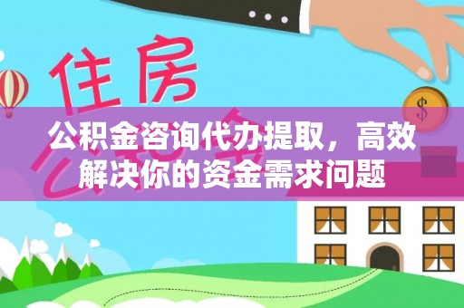 汐止公积金咨询代办提取，高效解决你的资金需求问题
