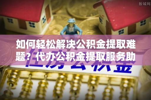 汐止如何轻松解决公积金提取难题？代办公积金提取服务助您一臂之力