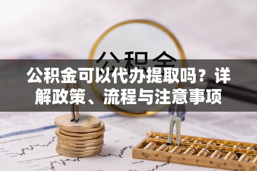 汐止公积金可以代办提取吗？详解政策、流程与注意事项