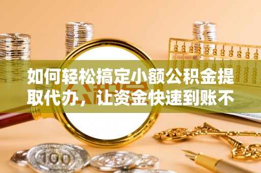 汐止如何轻松搞定小额公积金提取代办，让资金快速到账不是梦