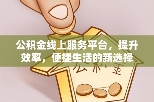 汐止公积金线上服务平台，提升效率，便捷生活的新选择