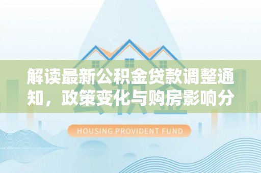 汐止解读最新公积金贷款调整通知，政策变化与购房影响分析