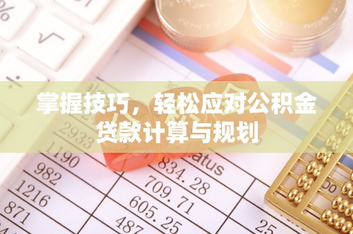 汐止掌握技巧，轻松应对公积金贷款计算与规划