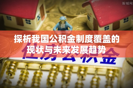 汐止探析我国公积金制度覆盖的现状与未来发展趋势
