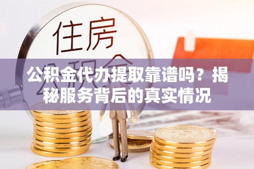 汐止公积金代办提取靠谱吗？揭秘服务背后的真实情况