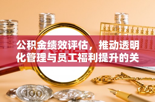 汐止公积金绩效评估，推动透明化管理与员工福利提升的关键
