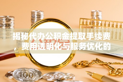 汐止揭秘代办公积金提取手续费，费用透明化与服务优化的关键