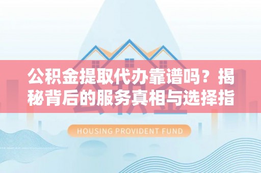 汐止公积金提取代办靠谱吗？揭秘背后的服务真相与选择指南