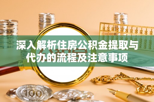 汐止深入解析住房公积金提取与代办的流程及注意事项