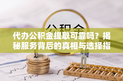 汐止代办公积金提取可靠吗？揭秘服务背后的真相与选择指南