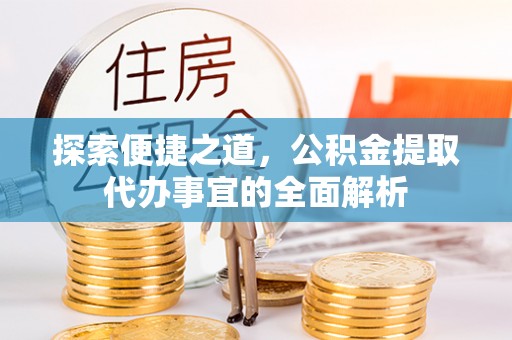 汐止探索便捷之道，公积金提取代办事宜的全面解析