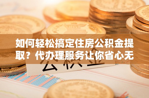 汐止如何轻松搞定住房公积金提取？代办理服务让你省心无忧