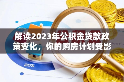 汐止解读2023年公积金贷款政策变化，你的购房计划受影响了吗？