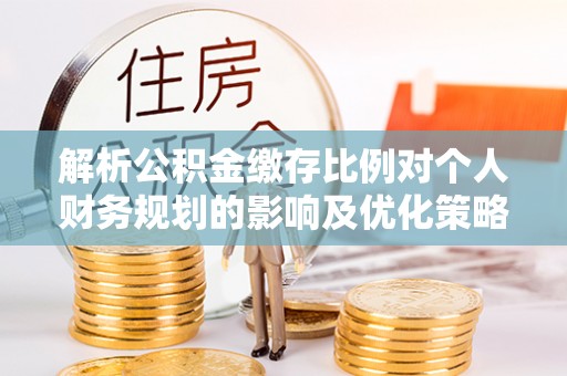 汐止解析公积金缴存比例对个人财务规划的影响及优化策略
