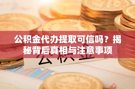 汐止公积金代办提取可信吗？揭秘背后真相与注意事项