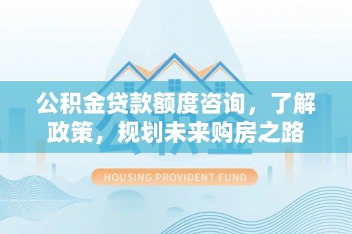 汐止公积金贷款额度咨询，了解政策，规划未来购房之路