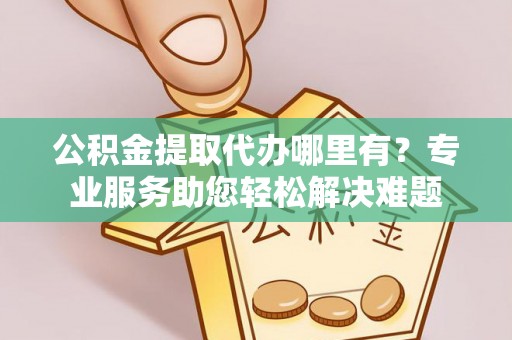 汐止公积金提取代办哪里有？专业服务助您轻松解决难题