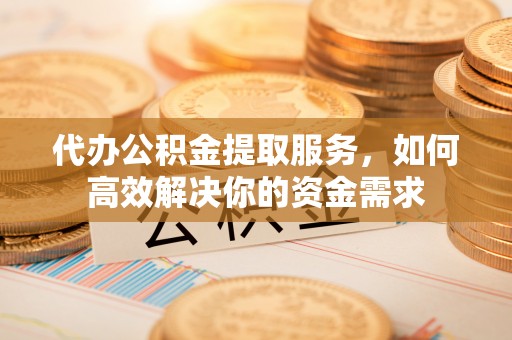 汐止代办公积金提取服务，如何高效解决你的资金需求