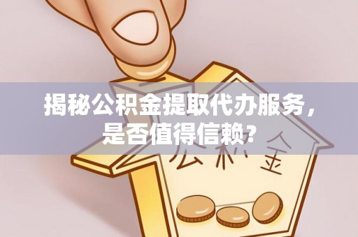 汐止揭秘公积金提取代办服务，是否值得信赖？
