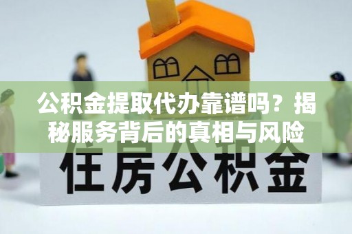 汐止公积金提取代办靠谱吗？揭秘服务背后的真相与风险