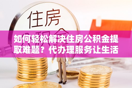 汐止如何轻松解决住房公积金提取难题？代办理服务让生活更简单