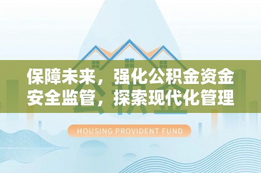 汐止保障未来，强化公积金资金安全监管，探索现代化管理新路径
