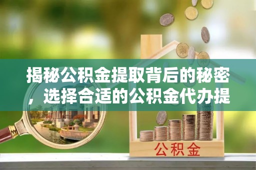 汐止揭秘公积金提取背后的秘密，选择合适的公积金代办提取公司是关键