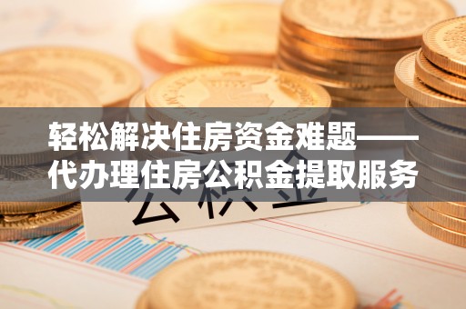 汐止轻松解决住房资金难题——代办理住房公积金提取服务详解
