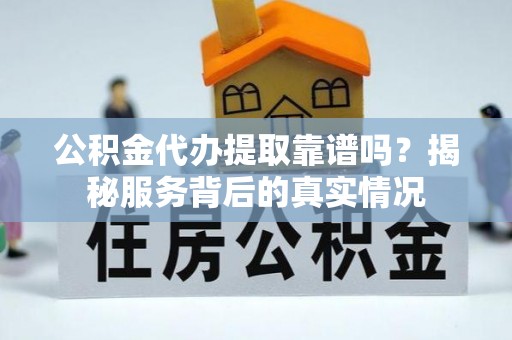 汐止公积金代办提取靠谱吗？揭秘服务背后的真实情况
