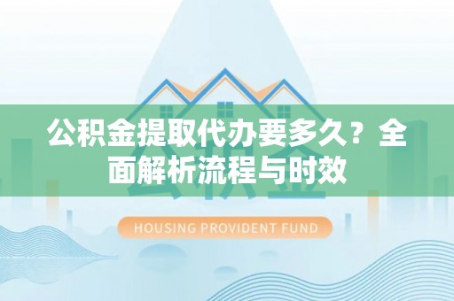 汐止公积金提取代办要多久？全面解析流程与时效