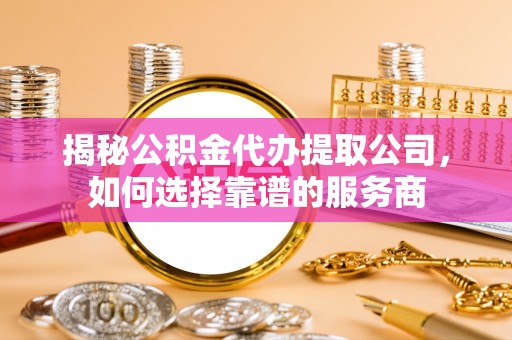 汐止揭秘公积金代办提取公司，如何选择靠谱的服务商
