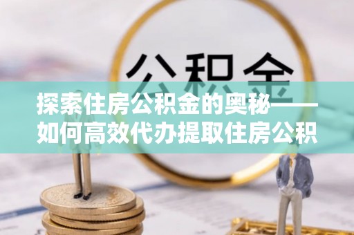 汐止探索住房公积金的奥秘——如何高效代办提取住房公积金