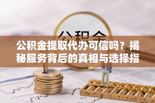 汐止公积金提取代办可信吗？揭秘服务背后的真相与选择指南