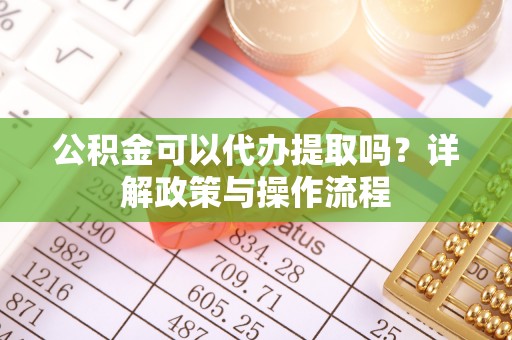 汐止公积金可以代办提取吗？详解政策与操作流程