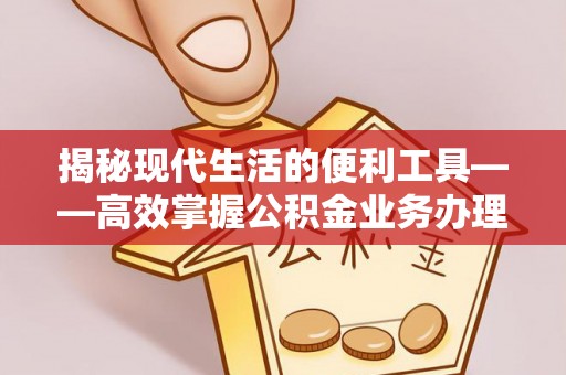 汐止揭秘现代生活的便利工具——高效掌握公积金业务办理流程的关键步骤