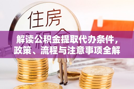 汐止解读公积金提取代办条件，政策、流程与注意事项全解析