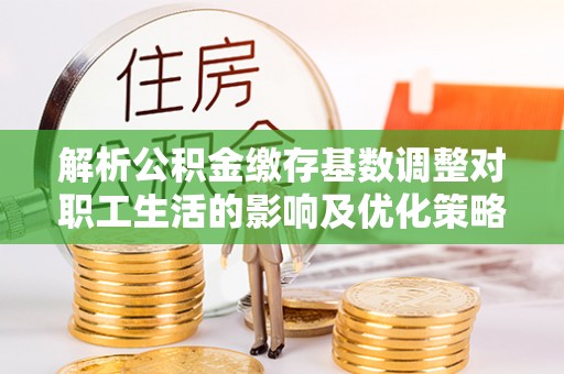 汐止解析公积金缴存基数调整对职工生活的影响及优化策略