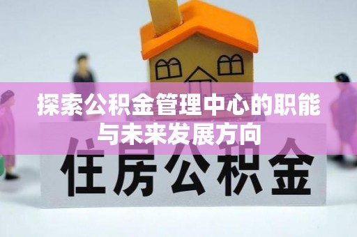 汐止探索公积金管理中心的职能与未来发展方向