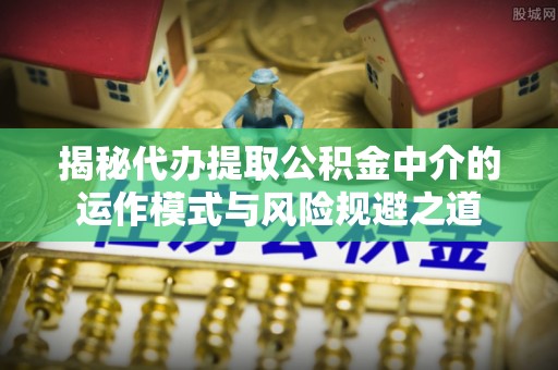 汐止揭秘代办提取公积金中介的运作模式与风险规避之道