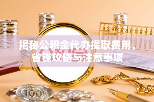 汐止揭秘公积金代办提取费用，省钱攻略与注意事项