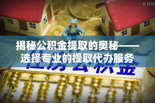 汐止揭秘公积金提取的奥秘——选择专业的提取代办服务
