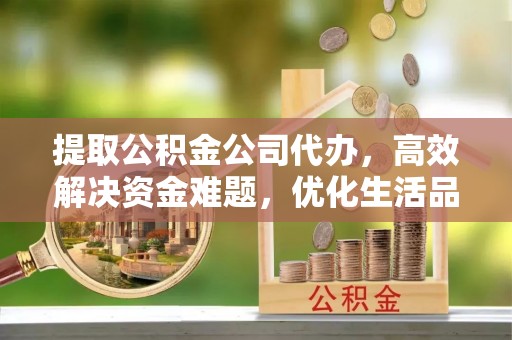 汐止提取公积金公司代办，高效解决资金难题，优化生活品质
