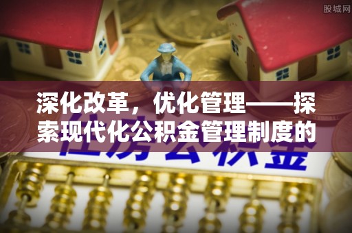 汐止深化改革，优化管理——探索现代化公积金管理制度的实践与未来