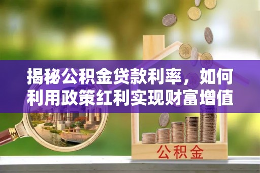 汐止揭秘公积金贷款利率，如何利用政策红利实现财富增值