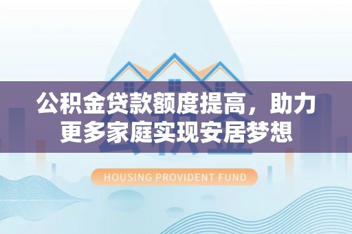 汐止公积金贷款额度提高，助力更多家庭实现安居梦想