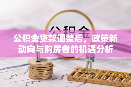 汐止公积金贷款调整后，政策新动向与购房者的机遇分析