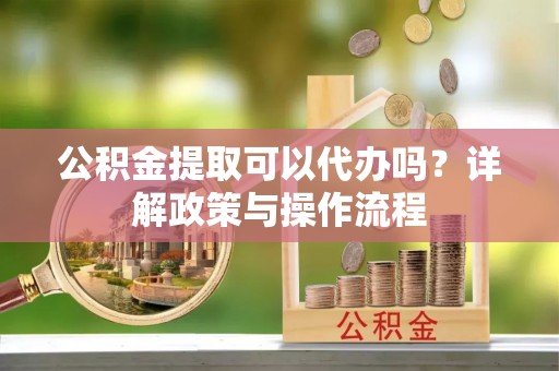 汐止公积金提取可以代办吗？详解政策与操作流程