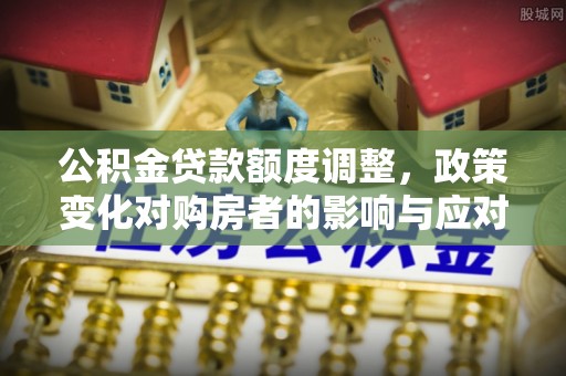 汐止公积金贷款额度调整，政策变化对购房者的影响与应对策略