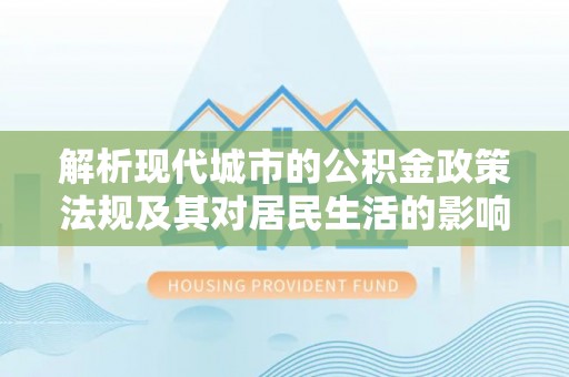汐止解析现代城市的公积金政策法规及其对居民生活的影响