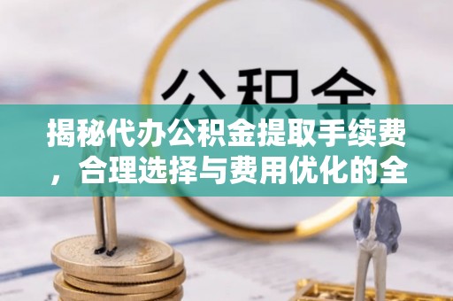汐止揭秘代办公积金提取手续费，合理选择与费用优化的全面解析